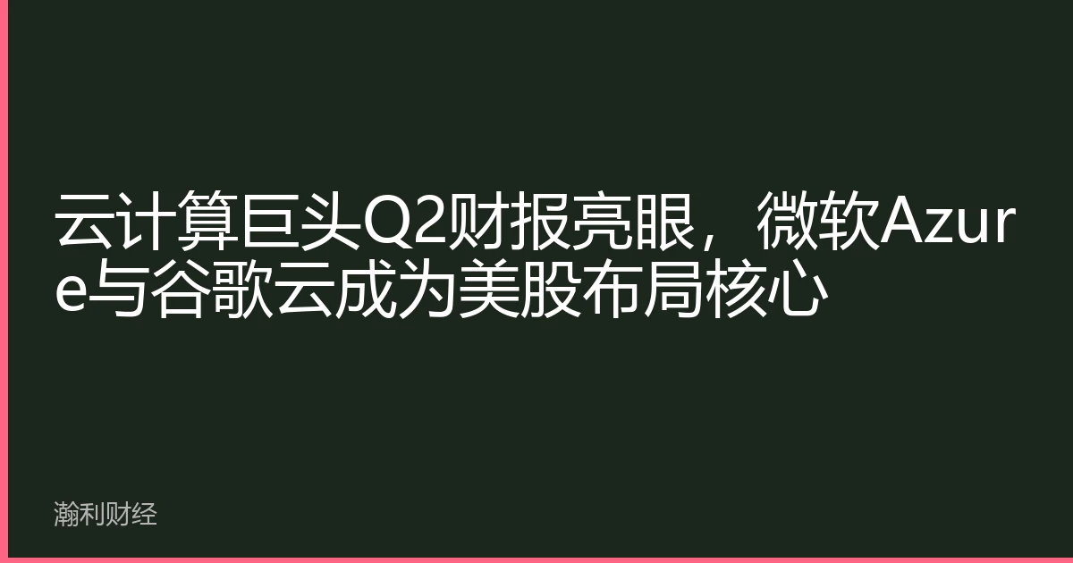 云计算巨头Q2财报亮眼，微软Azure与谷歌云成为美股布局核心