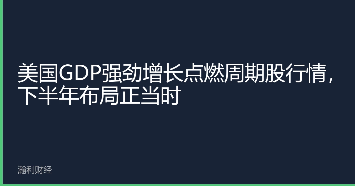 美国GDP强劲增长点燃周期股行情，下半年布局正当时