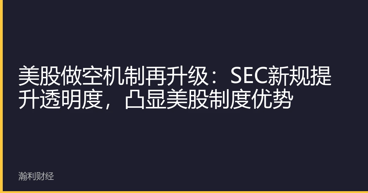 美股做空机制再升级：SEC新规提升透明度，凸显美股制度优势