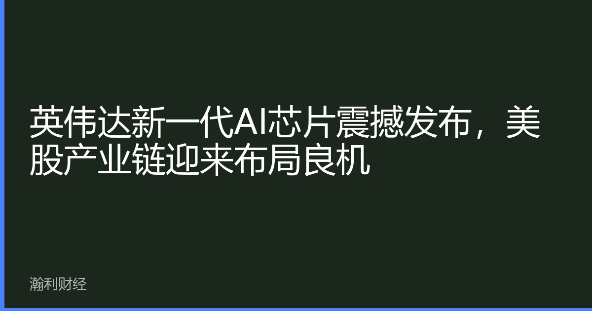 英伟达新一代AI芯片震撼发布，美股产业链迎来布局良机