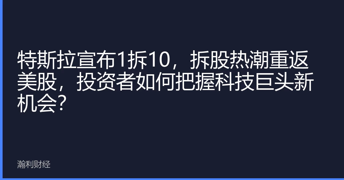 特斯拉宣布1拆10，拆股热潮重返美股，投资者如何把握科技巨头新机会？