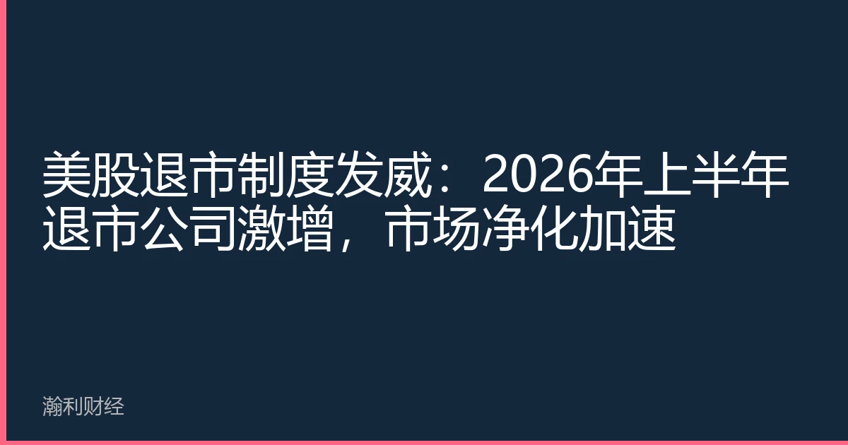 美股退市制度发威：2026年上半年退市公司激增，市场净化加速