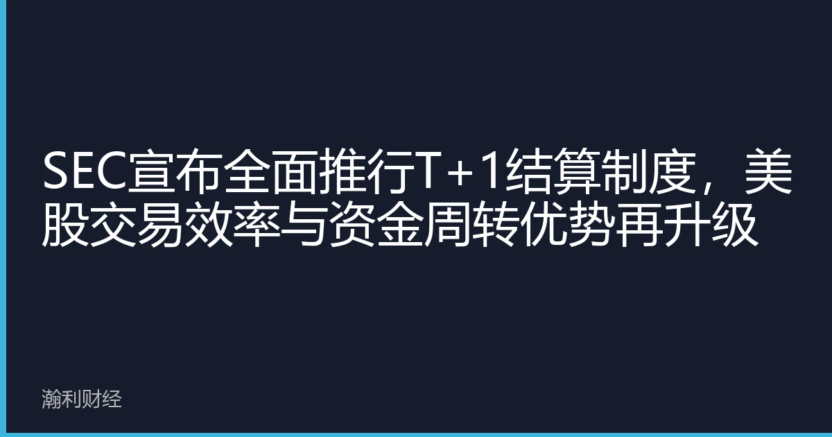 SEC宣布全面推行T+1结算制度，美股交易效率与资金周转优势再升级