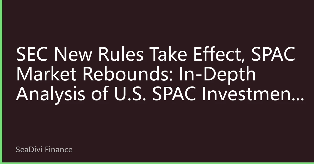 SEC New Rules Take Effect, SPAC Market Rebounds: In-Depth Analysis of U.S. SPAC Investment Opportunities