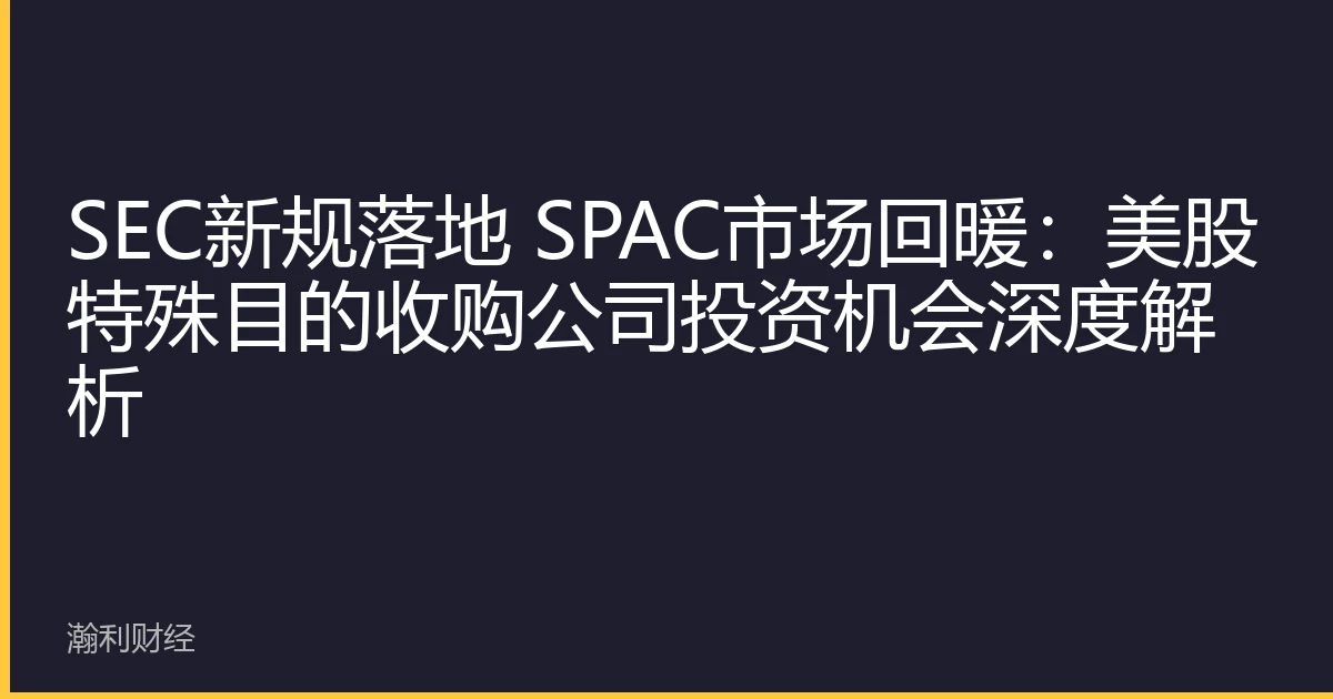 SEC新规落地 SPAC市场回暖：美股特殊目的收购公司投资机会深度解析