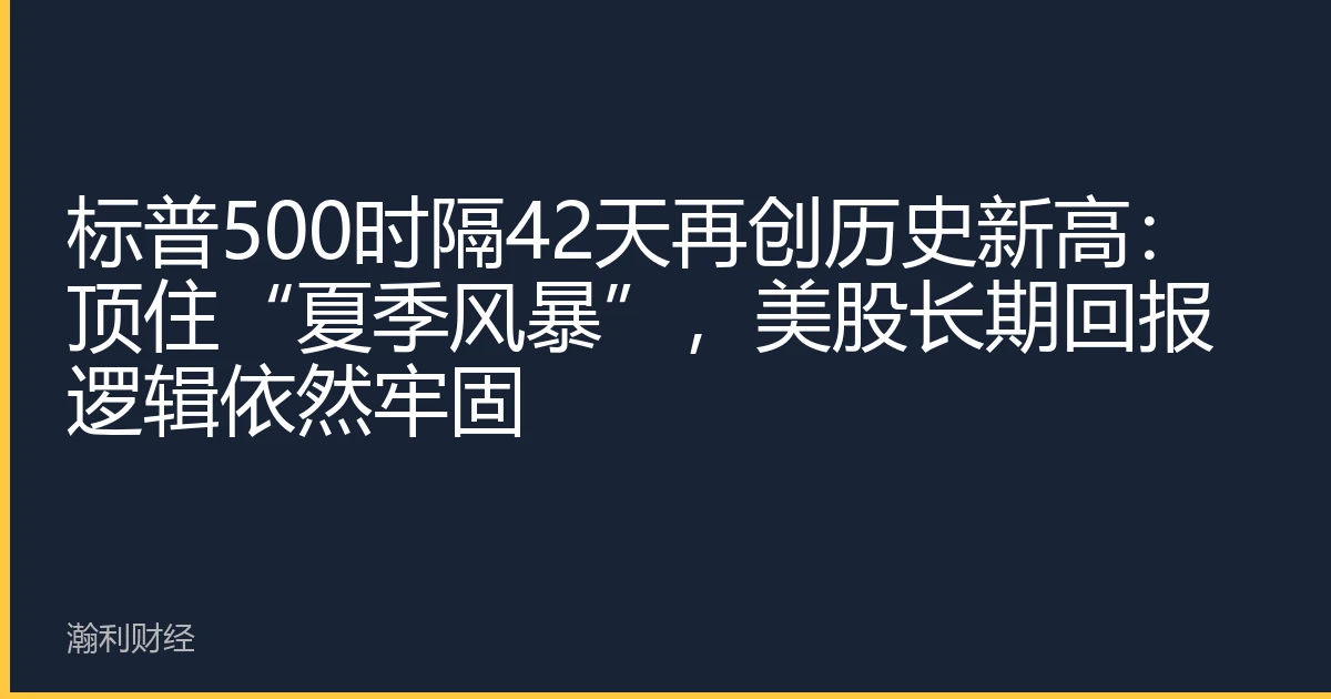 标普500时隔42天再创历史新高：顶住“夏季风暴”，美股长期回报逻辑依然牢固