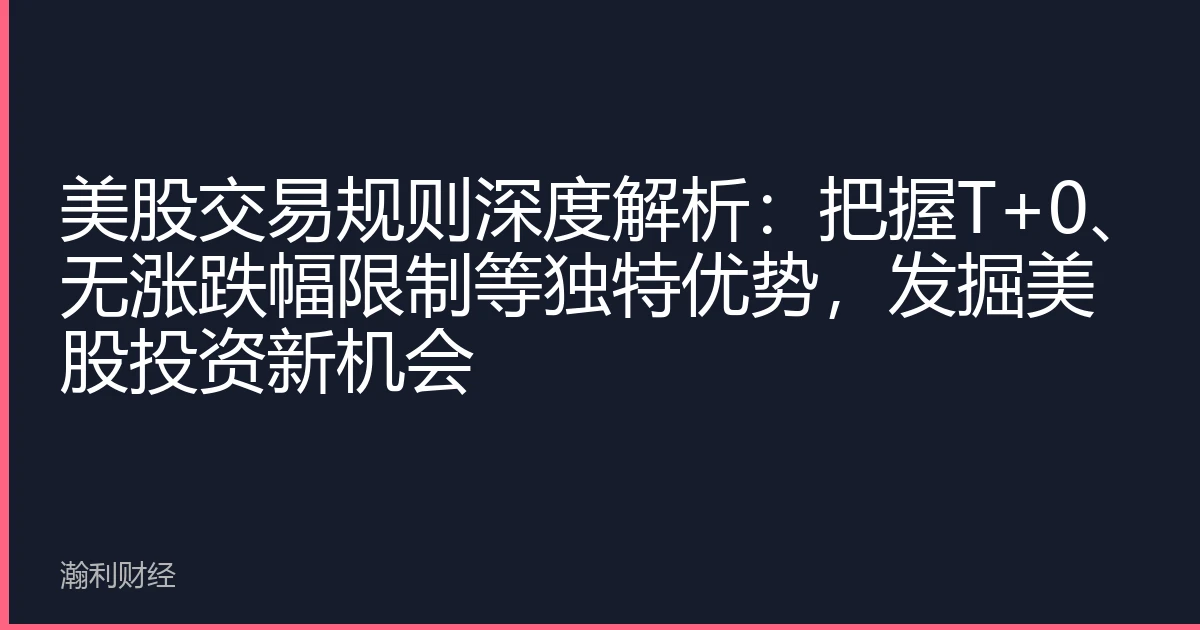 美股交易规则深度解析：把握T+0、无涨跌幅限制等独特优势，发掘美股投资新机会