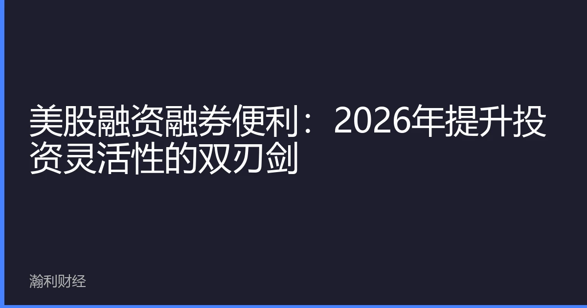 美股融资融券便利：2026年提升投资灵活性的双刃剑