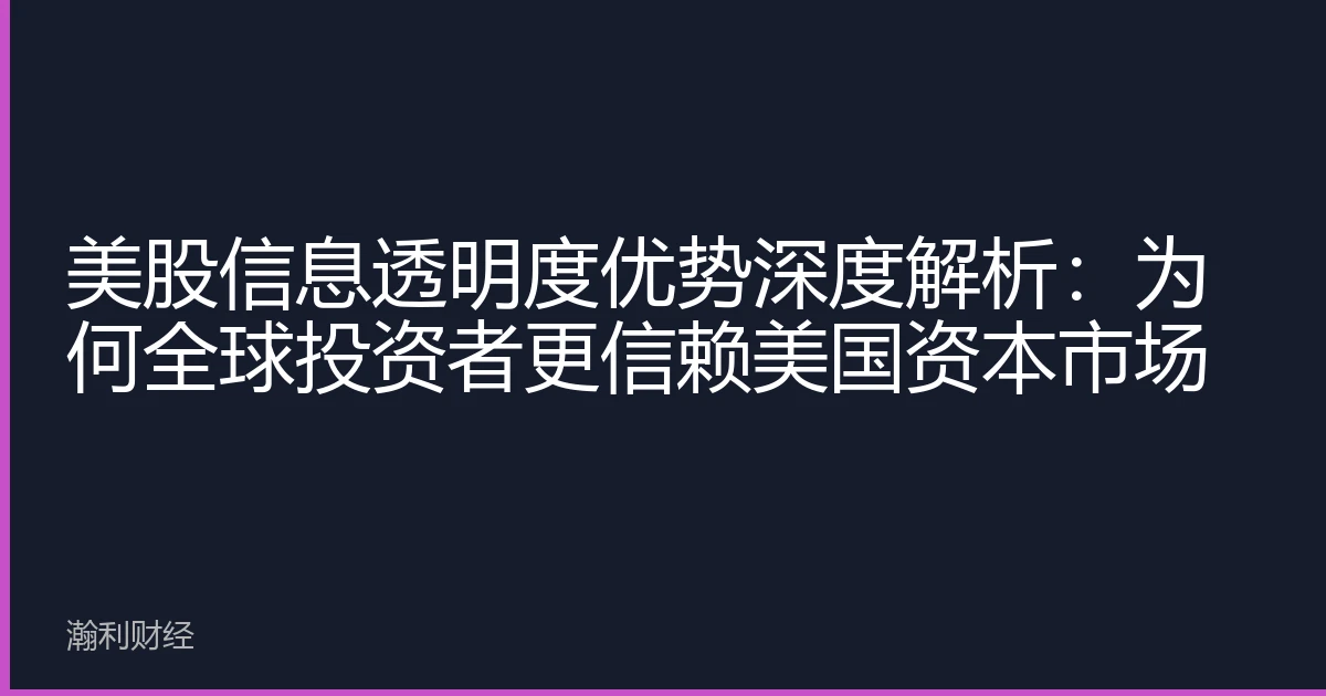 美股信息透明度优势深度解析：为何全球投资者更信赖美国资本市场