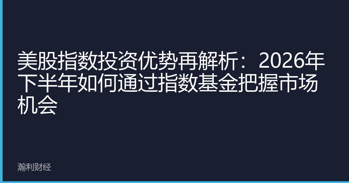 美股指数投资优势再解析：2026年下半年如何通过指数基金把握市场机会