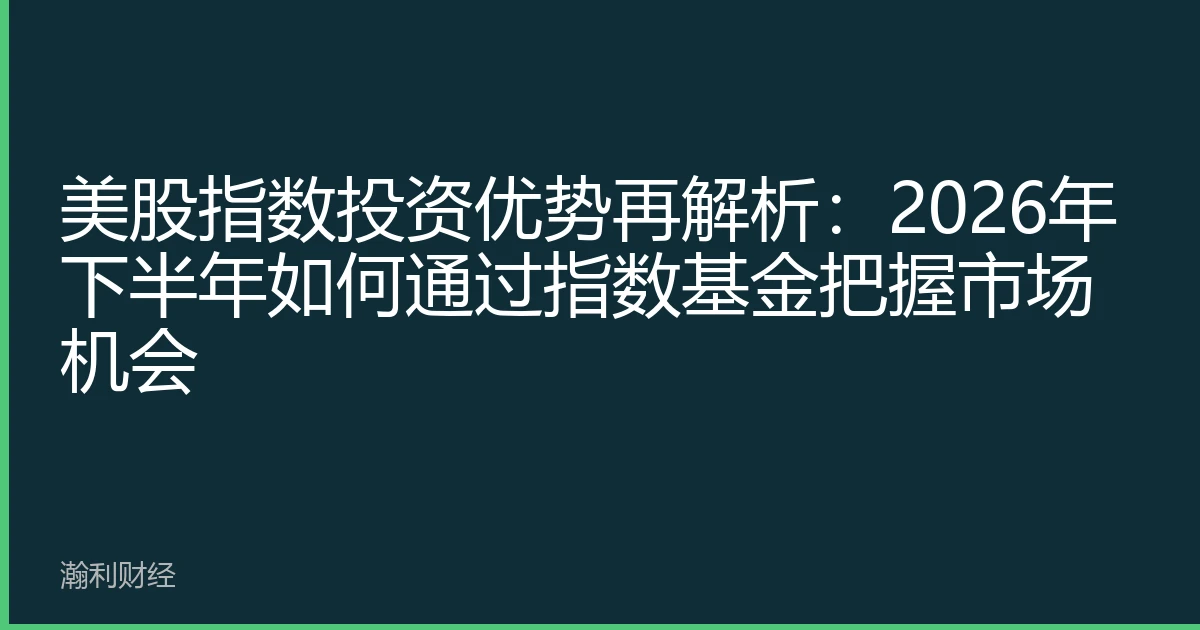 美股指数投资优势再解析：2026年下半年如何通过指数基金把握市场机会