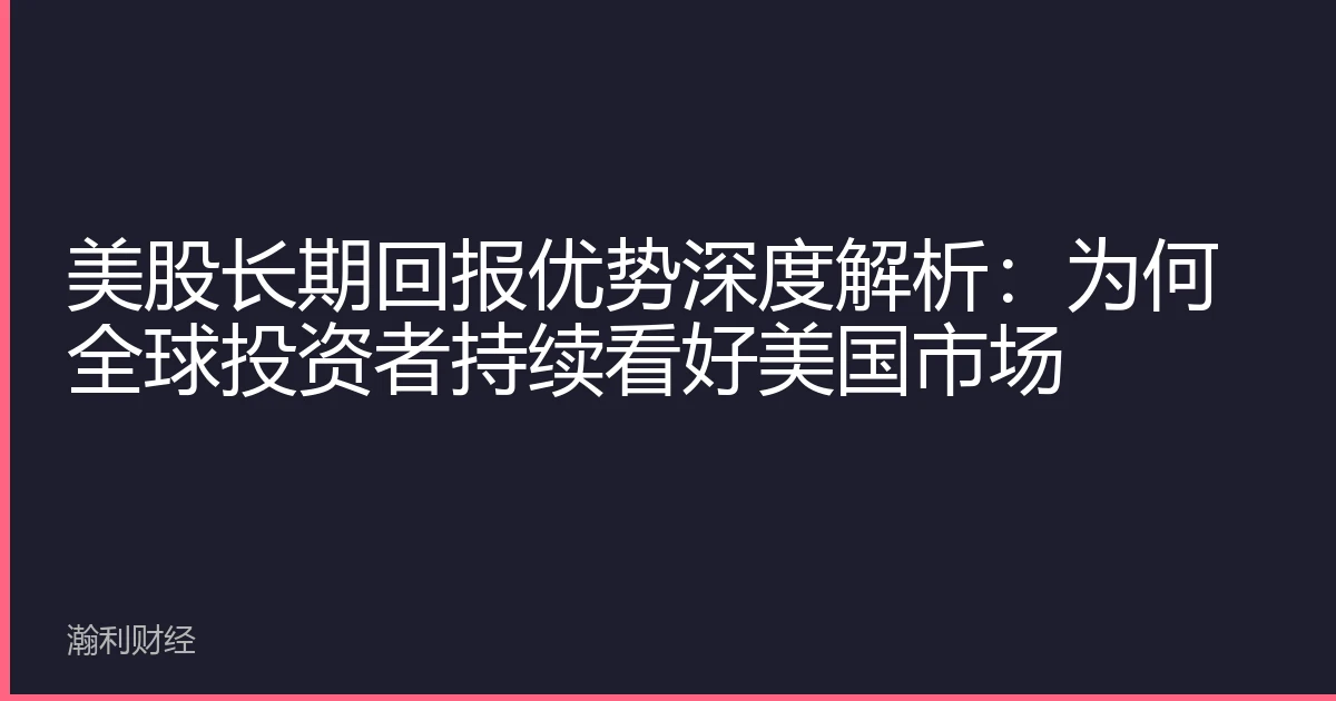 美股长期回报优势深度解析：为何全球投资者持续看好美国市场