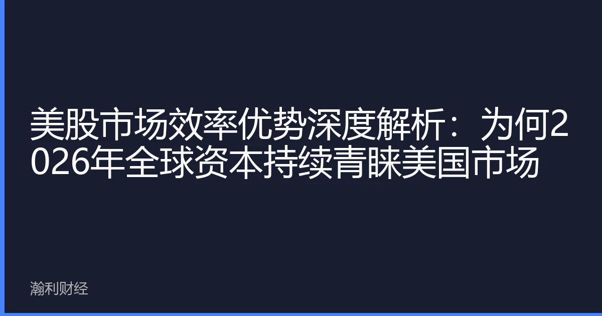 美股市场效率优势深度解析：为何2026年全球资本持续青睐美国市场