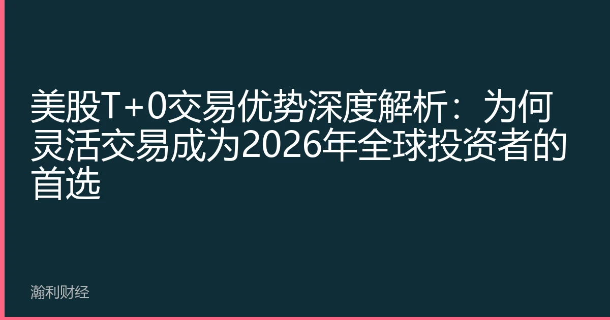 美股T+0交易优势深度解析：为何灵活交易成为2026年全球投资者的首选