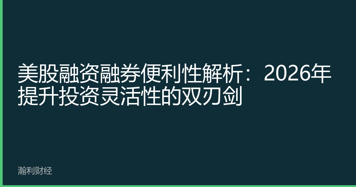 美股融资融券便利性解析：2026年提升投资灵活性的双刃剑