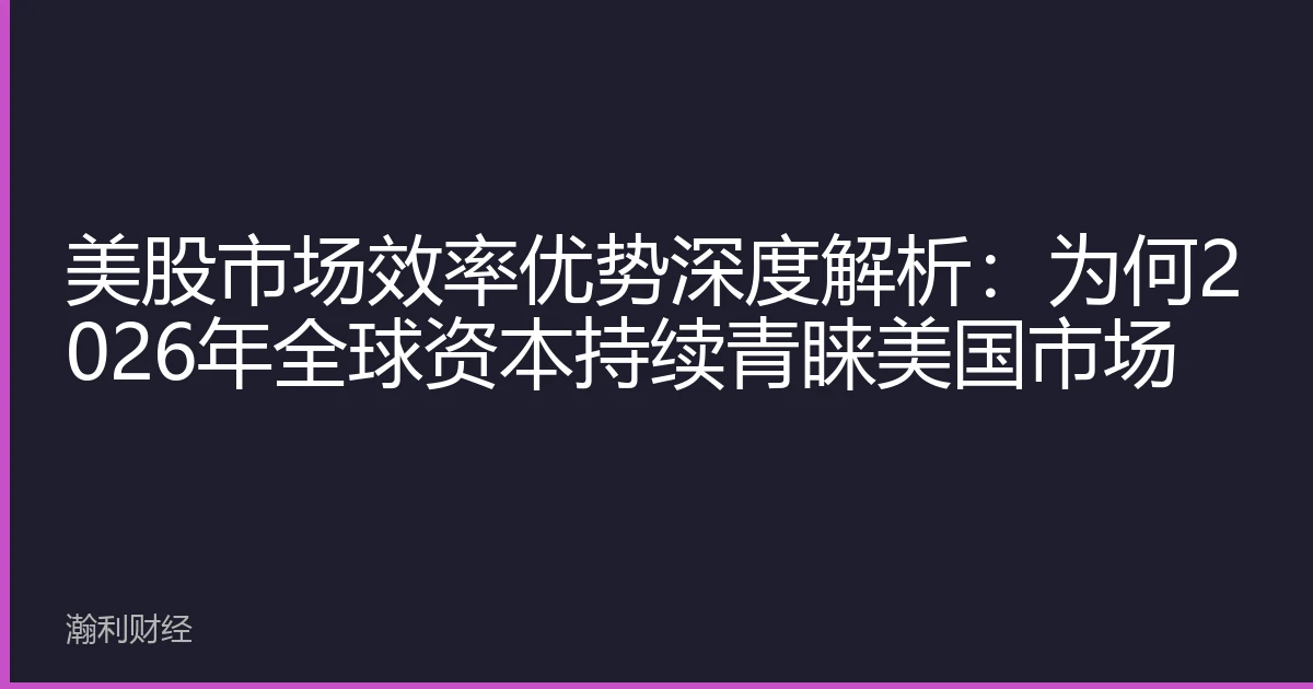 美股市场效率优势深度解析：为何2026年全球资本持续青睐美国市场