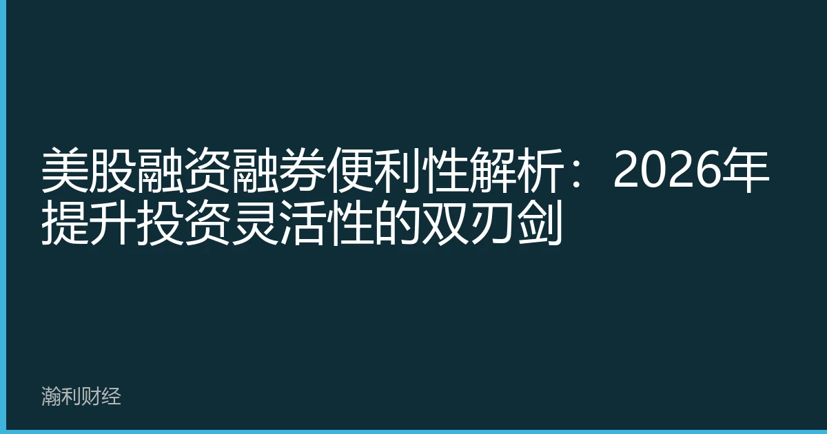 美股融资融券便利性解析：2026年提升投资灵活性的双刃剑
