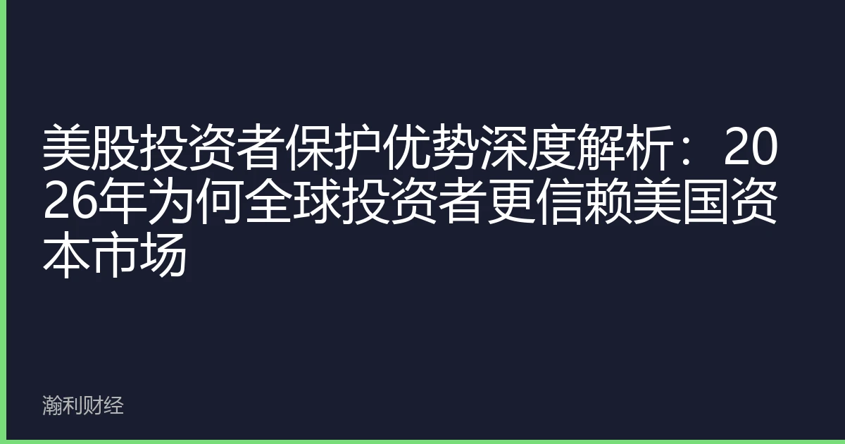 美股投资者保护优势深度解析：2026年为何全球投资者更信赖美国资本市场